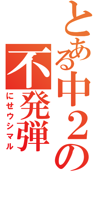 とある中２の不発弾（にせウシマル）