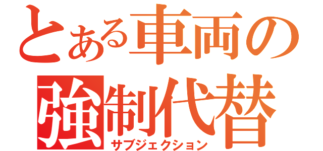 とある車両の強制代替（サブジェクション）