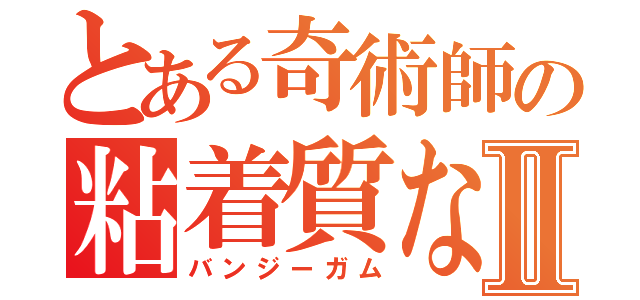 とある奇術師の粘着質なあいⅡ（バンジーガム）