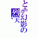 とある幻影の烈天（劍）