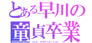 とある早川の童貞卒業（ぺニス・グラデュエーション）