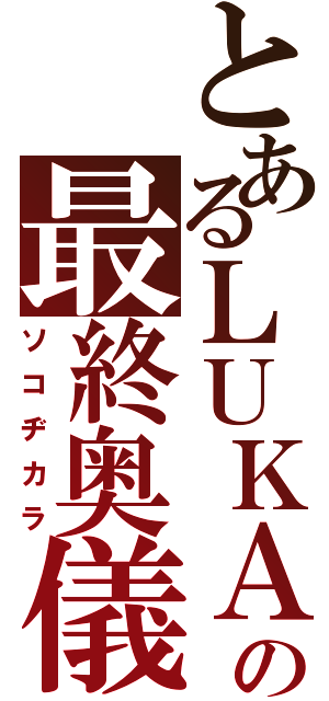 とあるＬＵＫＡの最終奥儀（ソコヂカラ）