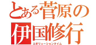 とある菅原の伊国修行（エボリューションタイム）