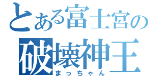 とある富士宮の破壊神王（まっちゃん）