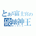 とある富士宮の破壊神王（まっちゃん）