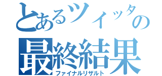 とあるツイッターの最終結果（ファイナルリザルト）