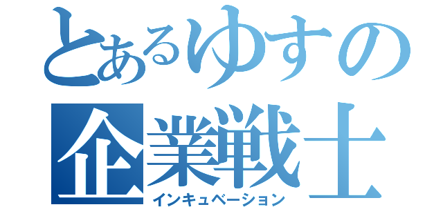 とあるゆすの企業戦士（インキュベーション）