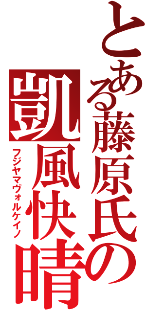 とある藤原氏の凱風快晴（フジヤマヴォルケイノ）