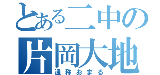 とある二中の片岡大地（通称おまる）