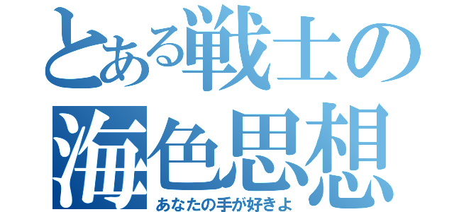 とある戦士の海色思想（あなたの手が好きよ）