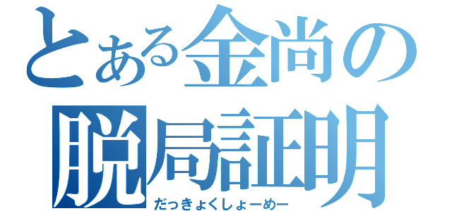 とある金尚の脱局証明（だっきょくしょーめー）