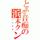 とある音痴の浜本クン（ハマチキ）