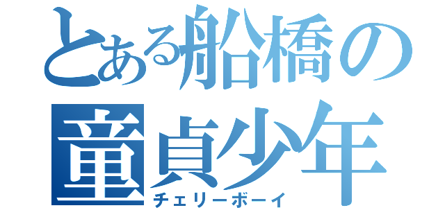 とある船橋の童貞少年（チェリーボーイ）