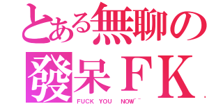 とある無聊の發呆ＦＫ（ＦＵＣＫ ＹＯＵ  ＮＯＷ~~）