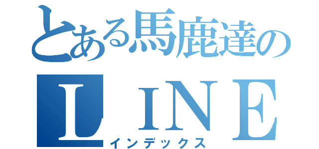 とある馬鹿達のＬＩＮＥグル（インデックス）