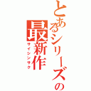 とあるシリーズの最新作（サイシンサク）