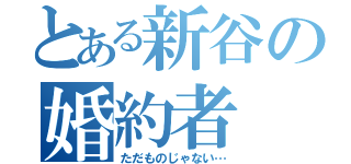 とある新谷の婚約者（ただものじゃない…）