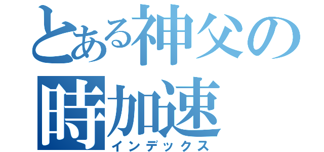 とある神父の時加速（インデックス）