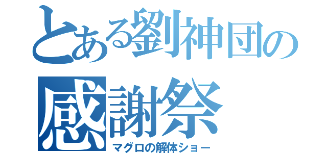 とある劉神団の感謝祭（マグロの解体ショー）