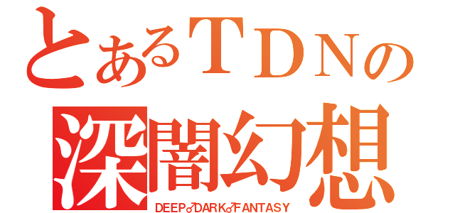 とあるＴＤＮの深闇幻想（ＤＥＥＰ♂ＤＡＲＫ♂ＦＡＮＴＡＳＹ）