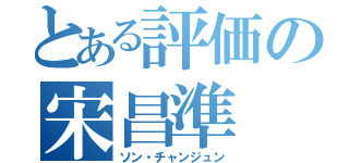 とある評価の宋昌準（ソン・チャンジュン）