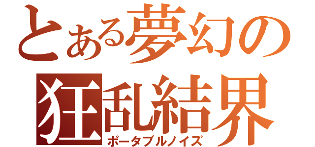 とある夢幻の狂乱結界（ポータブルノイズ）