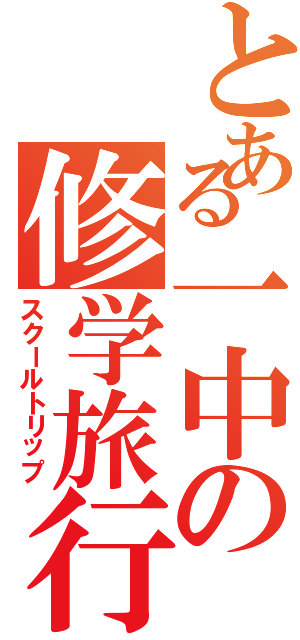 とある一中の修学旅行（スクールトリップ）