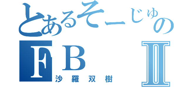 とあるそーじゅのＦＢⅡ（沙羅双樹）