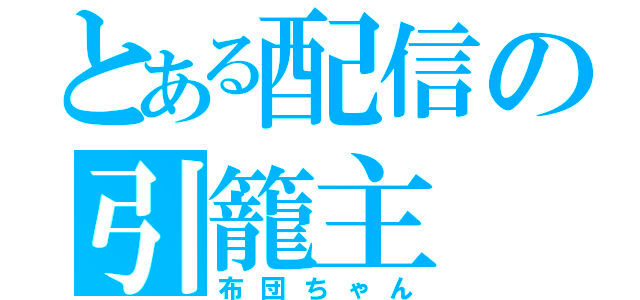 とある配信の引籠主（布団ちゃん）