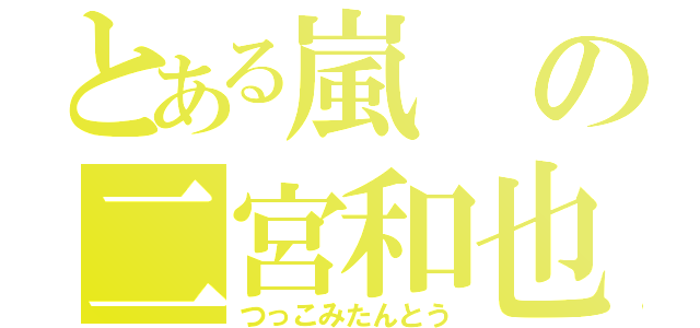 とある嵐の二宮和也（つっこみたんとう）