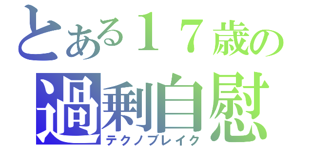 とある１７歳の過剰自慰（テクノブレイク）