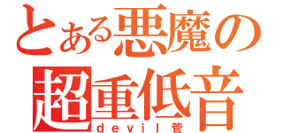 とある悪魔の超重低音（ｄｅｖｉｌ管）