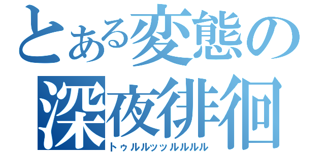 とある変態の深夜徘徊（トゥルルッッルルルル）