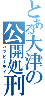 とある大津の公開処刑（ハッピーデイ）