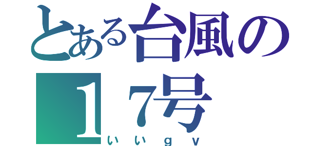 とある台風の１７号（いいｇｖ）