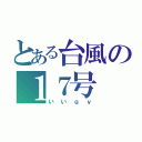 とある台風の１７号（いいｇｖ）