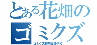 とある花畑のゴミクズ（ゴミクズ特別支援学校）