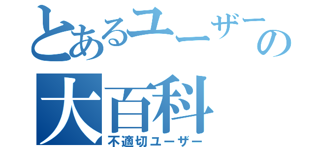 とあるユーザーの大百科（不適切ユーザー）