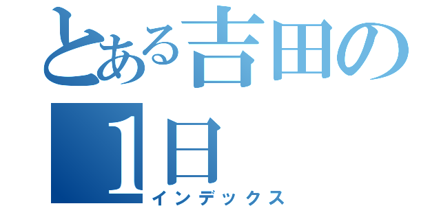 とある吉田の１日（インデックス）