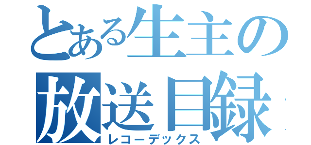 とある生主の放送目録（レコーデックス）