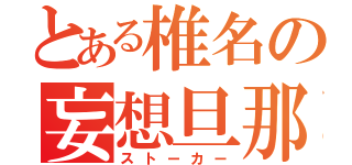 とある椎名の妄想旦那（ストーカー）