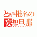 とある椎名の妄想旦那（ストーカー）