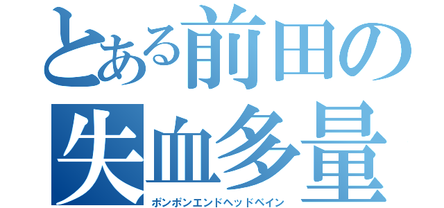 とある前田の失血多量（ポンポンエンドヘッドペイン）