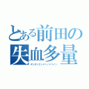 とある前田の失血多量（ポンポンエンドヘッドペイン）