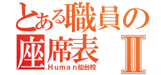 とある職員の座席表Ⅱ（Ｈｕｍａｎ仙台校）