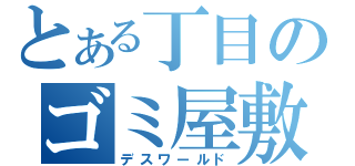 とある丁目のゴミ屋敷（デスワールド）