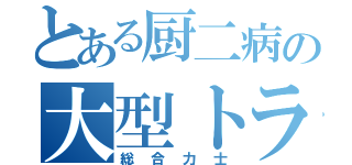 とある厨二病の大型トラック（総合力士）