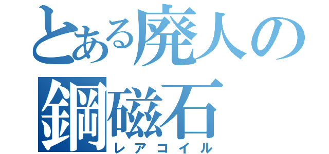 とある廃人の鋼磁石（レアコイル）