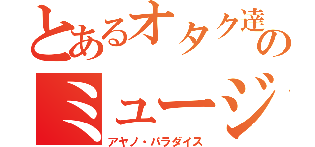 とあるオタク達のミュージカル（アヤノ・パラダイス）