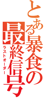 とある暴食の最終信号（ラストオーダー）